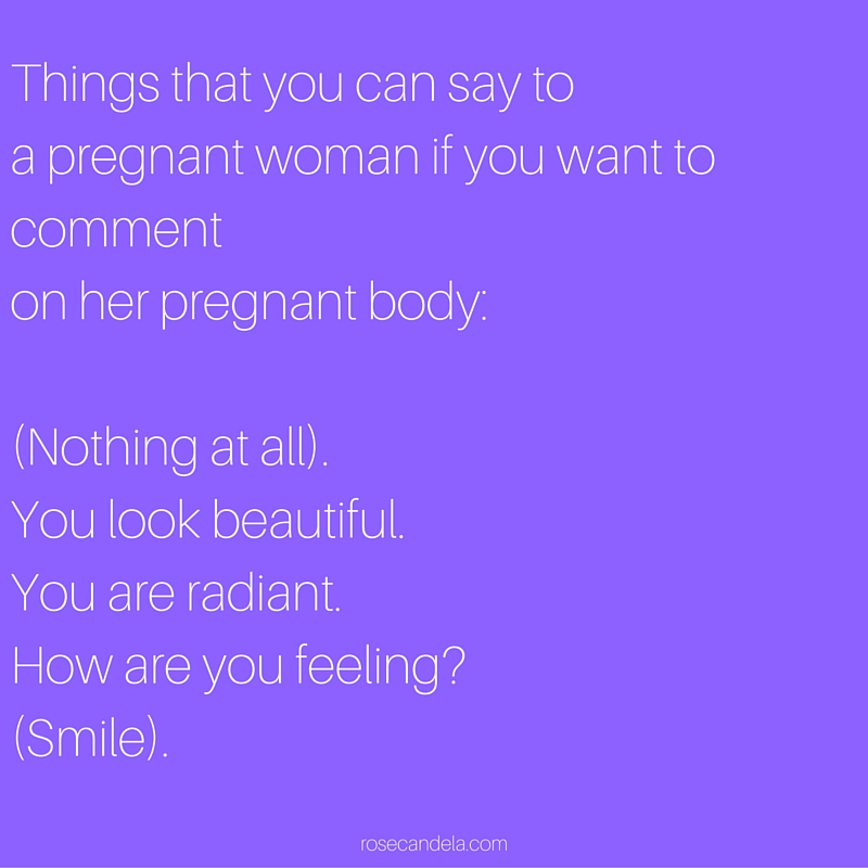 Things that you can say to a pregnant woman if you want to comment on her pregnant body-(Nothing at all).You look beautiful.You are radiant.How are you feeling-(Smile).